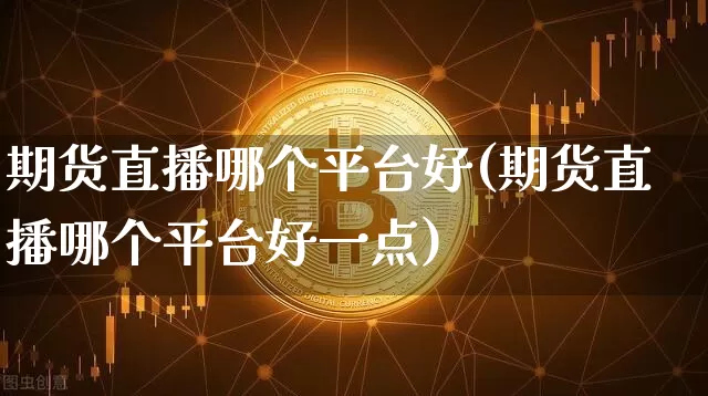 期货直播哪个平台好(期货直播哪个平台好一点)_https://www.jianghaiboli.com_恒指期货_第1张