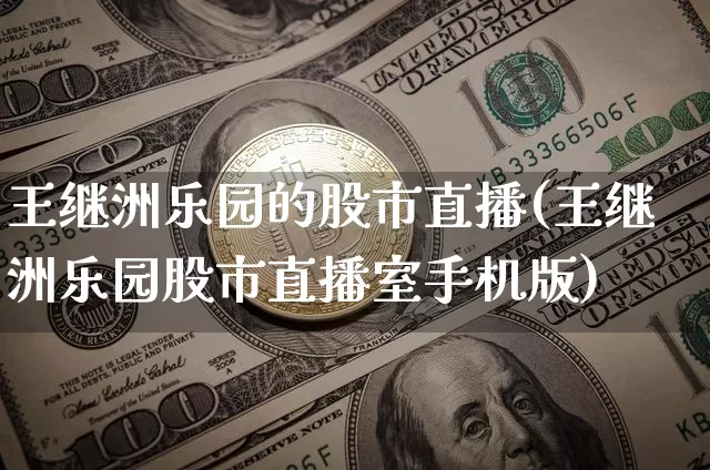 王继洲乐园的股市直播(王继洲乐园股市直播室手机版)_https://www.jianghaiboli.com_外盘期货_第1张