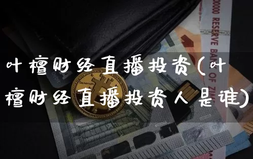 叶檀财经直播投资(叶檀财经直播投资人是谁)_https://www.jianghaiboli.com_原油期货_第1张