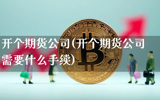 开个期货公司(开个期货公司需要什么手续)_https://www.jianghaiboli.com_外盘期货_第1张