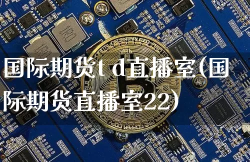 国际期货t d直播室(国际期货直播室22)_https://www.jianghaiboli.com_期货_第1张