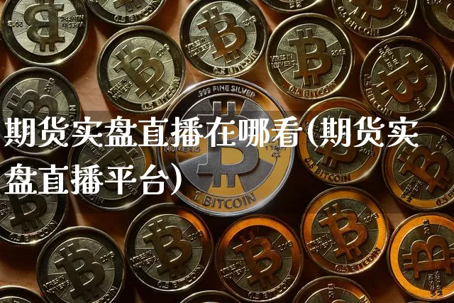 期货实盘直播在哪看(期货实盘直播平台)_https://www.jianghaiboli.com_外盘期货_第1张