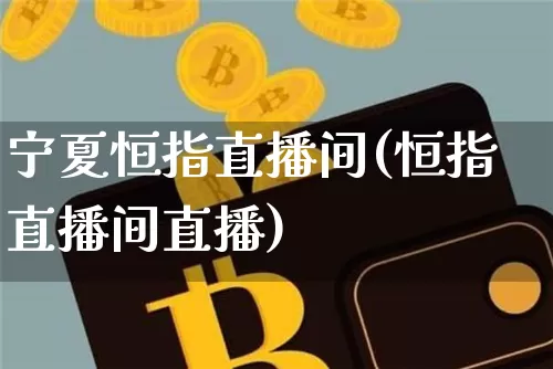 宁夏恒指直播间(恒指直播间直播)_https://www.jianghaiboli.com_外盘期货_第1张