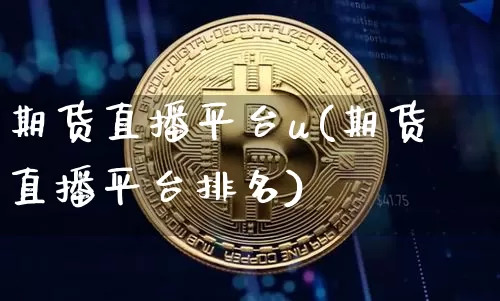 期货直播平台u(期货直播平台排名)_https://www.jianghaiboli.com_原油期货_第1张