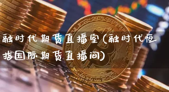 融时代期货直播室(融时代恒指国际期货直播间)_https://www.jianghaiboli.com_期货_第1张