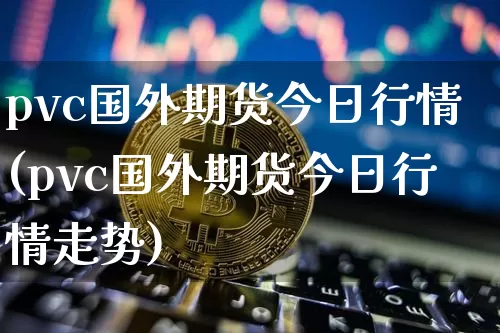 pvc国外期货今日行情(pvc国外期货今日行情走势)_https://www.jianghaiboli.com_期货_第1张