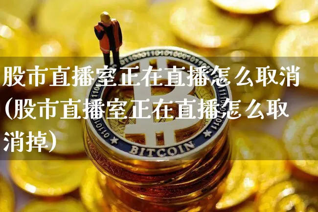 股市直播室正在直播怎么取消(股市直播室正在直播怎么取消掉)_https://www.jianghaiboli.com_期货_第1张