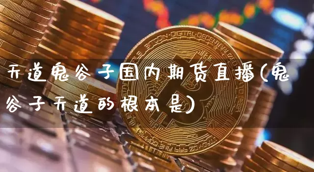 天道鬼谷子国内期货直播(鬼谷子天道的根本是)_https://www.jianghaiboli.com_期货_第1张