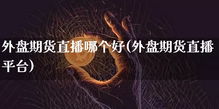 外盘期货直播哪个好(外盘期货直播平台)_https://www.jianghaiboli.com_期货_第1张