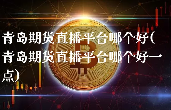 青岛期货直播平台哪个好(青岛期货直播平台哪个好一点)_https://www.jianghaiboli.com_黄金期货_第1张