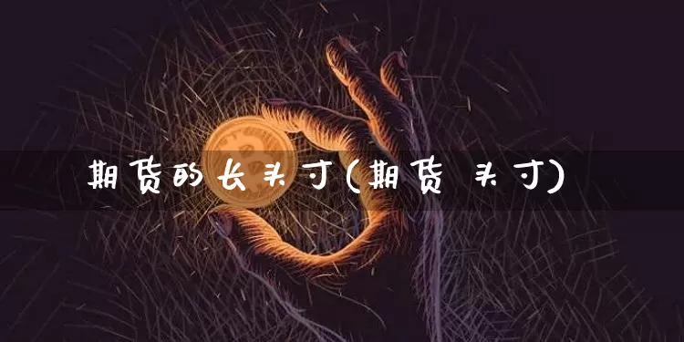 期货的长头寸(期货 头寸)_https://www.jianghaiboli.com_外盘期货_第1张