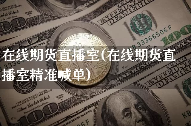 在线期货直播室(在线期货直播室精准喊单)_https://www.jianghaiboli.com_原油期货_第1张