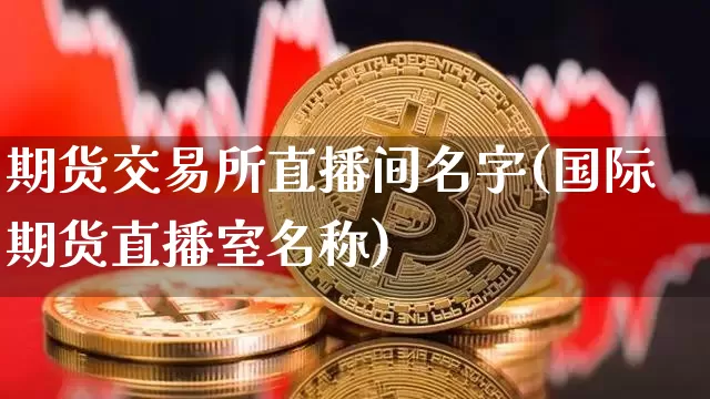 期货交易所直播间名字(国际期货直播室名称)_https://www.jianghaiboli.com_黄金期货_第1张