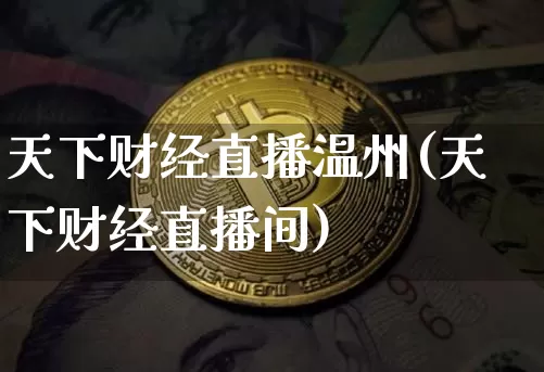 天下财经直播温州(天下财经直播间)_https://www.jianghaiboli.com_外盘期货_第1张