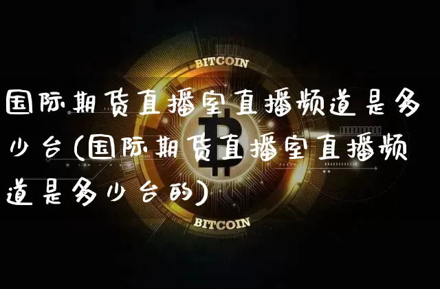 国际期货直播室直播频道是多少台(国际期货直播室直播频道是多少台的)_https://www.jianghaiboli.com_黄金期货_第1张