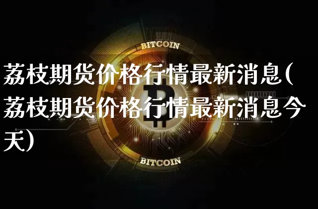 荔枝期货价格行情最新消息(荔枝期货价格行情最新消息今天)_https://www.jianghaiboli.com_外盘期货_第1张