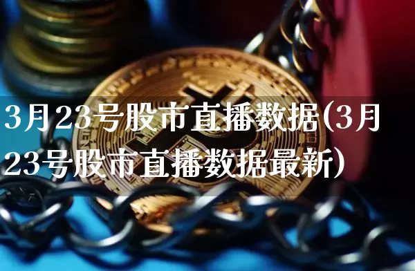 3月23号股市直播数据(3月23号股市直播数据最新)_https://www.jianghaiboli.com_期货_第1张