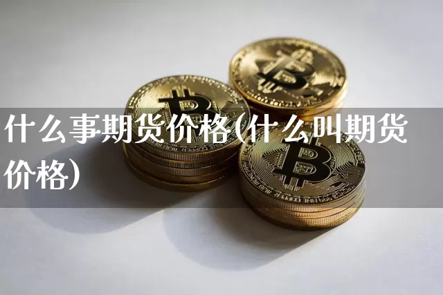 什么事期货价格(什么叫期货价格)_https://www.jianghaiboli.com_原油期货_第1张