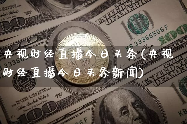 央视财经直播今日头条(央视财经直播今日头条新闻)_https://www.jianghaiboli.com_黄金期货_第1张