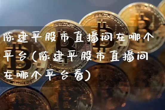 陈建平股市直播间在哪个平台(陈建平股市直播间在哪个平台看)_https://www.jianghaiboli.com_黄金期货_第1张