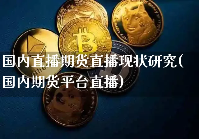 国内直播期货直播现状研究(国内期货平台直播)_https://www.jianghaiboli.com_原油期货_第1张