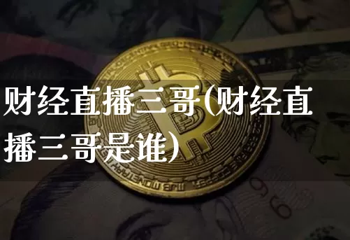 财经直播三哥(财经直播三哥是谁)_https://www.jianghaiboli.com_外盘期货_第1张