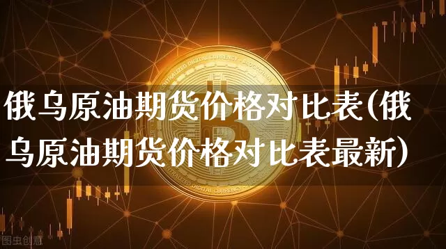 俄乌原油期货价格对比表(俄乌原油期货价格对比表最新)_https://www.jianghaiboli.com_黄金期货_第1张