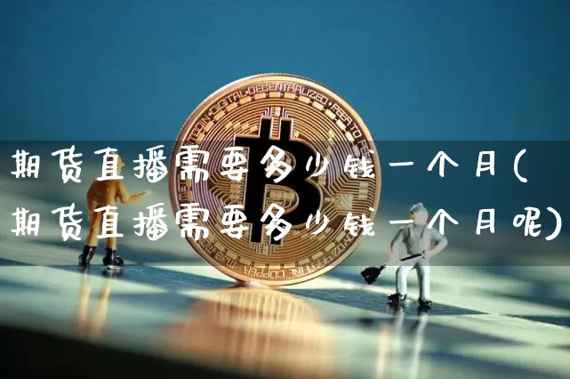 期货直播需要多少钱一个月(期货直播需要多少钱一个月呢)_https://www.jianghaiboli.com_期货_第1张