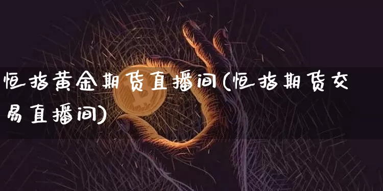 恒指黄金期货直播间(恒指期货交易直播间)_https://www.jianghaiboli.com_期货_第1张