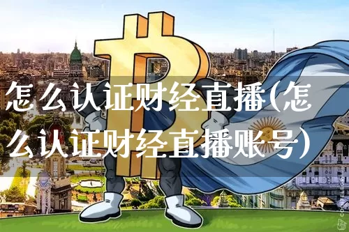 怎么认证财经直播(怎么认证财经直播账号)_https://www.jianghaiboli.com_原油期货_第1张
