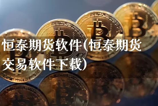 恒泰期货软件(恒泰期货交易软件下载)_https://www.jianghaiboli.com_黄金期货_第1张