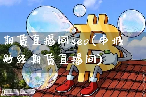 期货直播间seo(申城财经期货直播间)_https://www.jianghaiboli.com_外盘期货_第1张