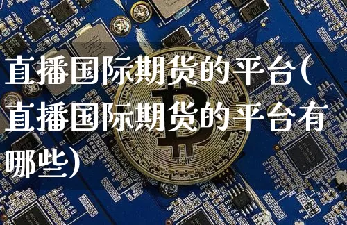 直播国际期货的平台(直播国际期货的平台有哪些)_https://www.jianghaiboli.com_黄金期货_第1张