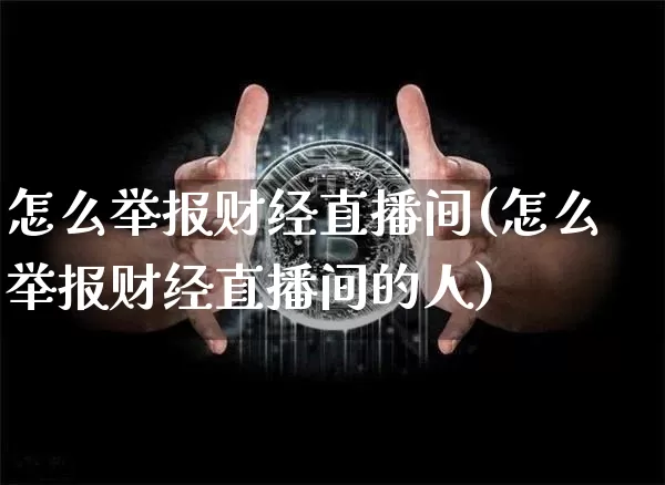 怎么举报财经直播间(怎么举报财经直播间的人)_https://www.jianghaiboli.com_原油期货_第1张