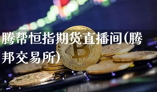 腾帮恒指期货直播间(腾邦交易所)_https://www.jianghaiboli.com_期货_第1张