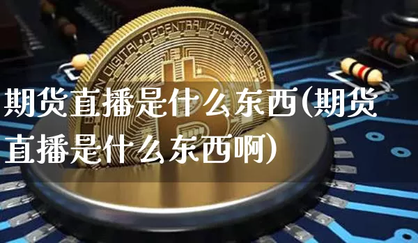 期货直播是什么东西(期货直播是什么东西啊)_https://www.jianghaiboli.com_外盘期货_第1张