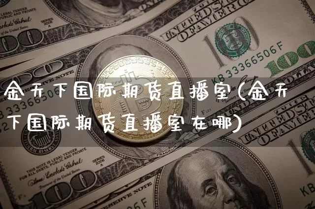 金天下国际期货直播室(金天下国际期货直播室在哪)_https://www.jianghaiboli.com_外盘期货_第1张