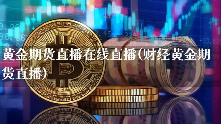 黄金期货直播在线直播(财经黄金期货直播)_https://www.jianghaiboli.com_外盘期货_第1张