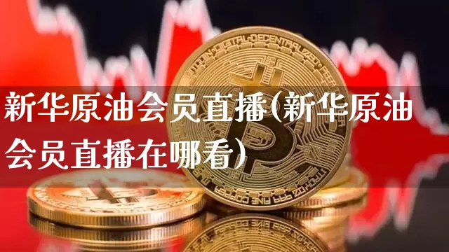 新华原油会员直播(新华原油会员直播在哪看)_https://www.jianghaiboli.com_外盘期货_第1张