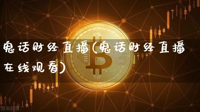 鬼话财经直播(鬼话财经直播在线观看)_https://www.jianghaiboli.com_黄金期货_第1张