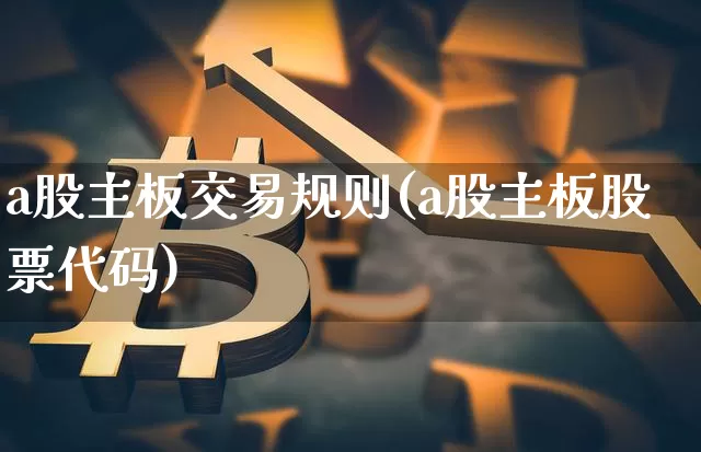 a股主板交易规则(a股主板股票代码)_https://www.jianghaiboli.com_恒指期货_第1张