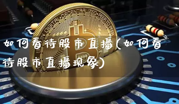 如何看待股市直播(如何看待股市直播现象)_https://www.jianghaiboli.com_外盘期货_第1张