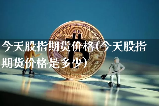 今天股指期货价格(今天股指期货价格是多少)_https://www.jianghaiboli.com_原油期货_第1张