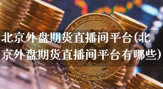 北京外盘期货直播间平台(北京外盘期货直播间平台有哪些)_https://www.jianghaiboli.com_外盘期货_第1张
