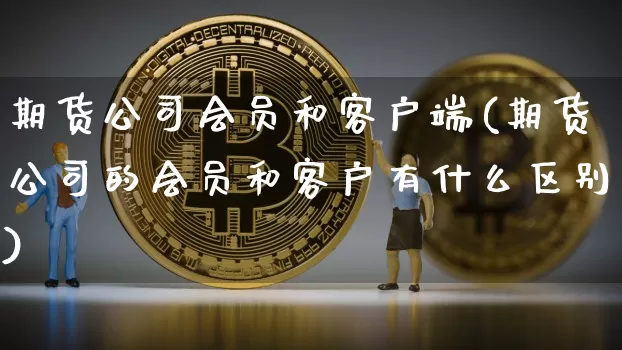 期货公司会员和客户端(期货公司的会员和客户有什么区别)_https://www.jianghaiboli.com_外盘期货_第1张