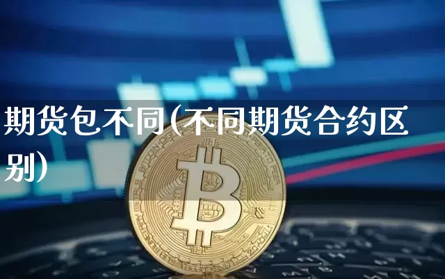 期货包不同(不同期货合约区别)_https://www.jianghaiboli.com_外盘期货_第1张