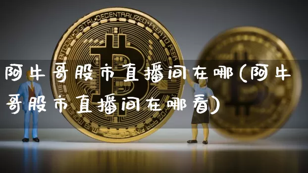 阿牛哥股市直播间在哪(阿牛哥股市直播间在哪看)_https://www.jianghaiboli.com_期货_第1张