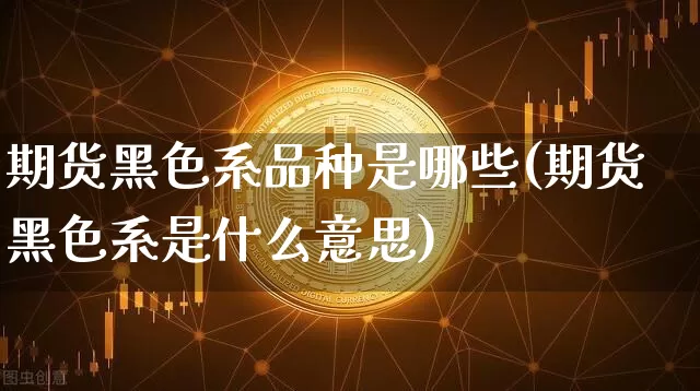 期货黑色系品种是哪些(期货黑色系是什么意思)_https://www.jianghaiboli.com_外盘期货_第1张