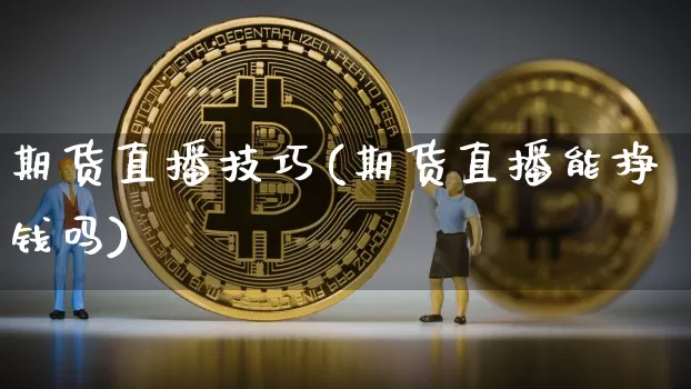 期货直播技巧(期货直播能挣钱吗)_https://www.jianghaiboli.com_外盘期货_第1张