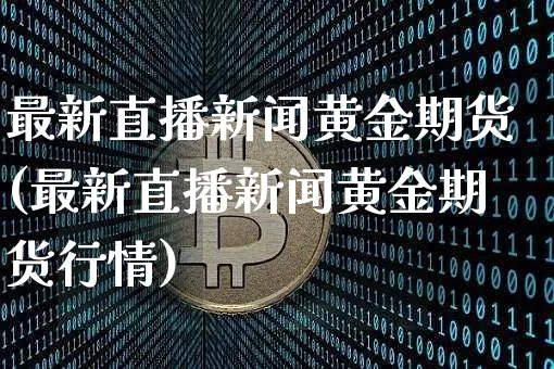 最新直播新闻黄金期货(最新直播新闻黄金期货行情)_https://www.jianghaiboli.com_外盘期货_第1张